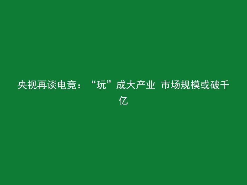 央视再谈电竞：“玩”成大产业 市场规模或破千亿