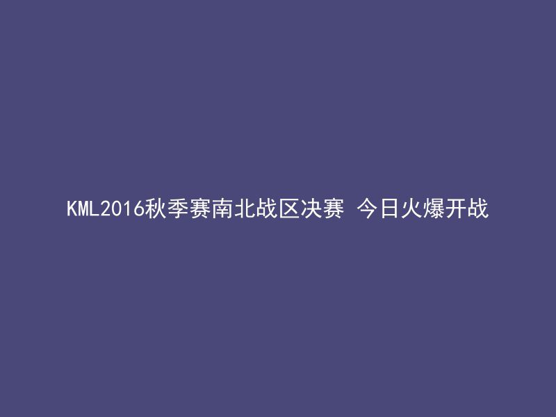 KML2016秋季赛南北战区决赛 今日火爆开战