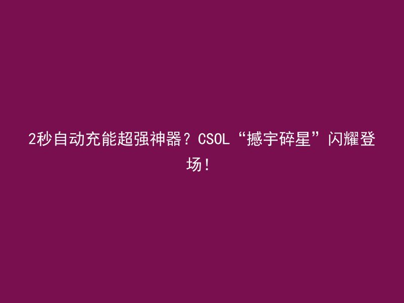 2秒自动充能超强神器？CSOL“撼宇碎星”闪耀登场！