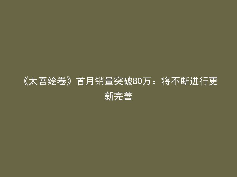 《太吾绘卷》首月销量突破80万：将不断进行更新完善