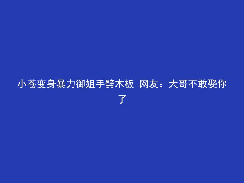 小苍变身暴力御姐手劈木板 网友：大哥不敢娶你了