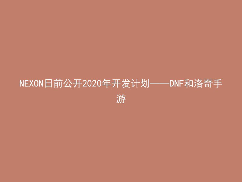 NEXON日前公开2020年开发计划——DNF和洛奇手游