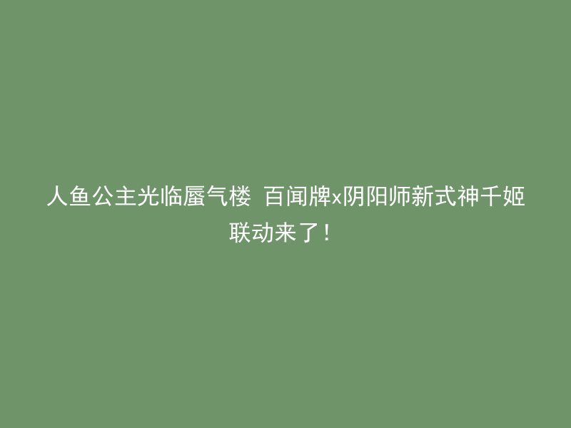 人鱼公主光临蜃气楼 百闻牌x阴阳师新式神千姬联动来了！