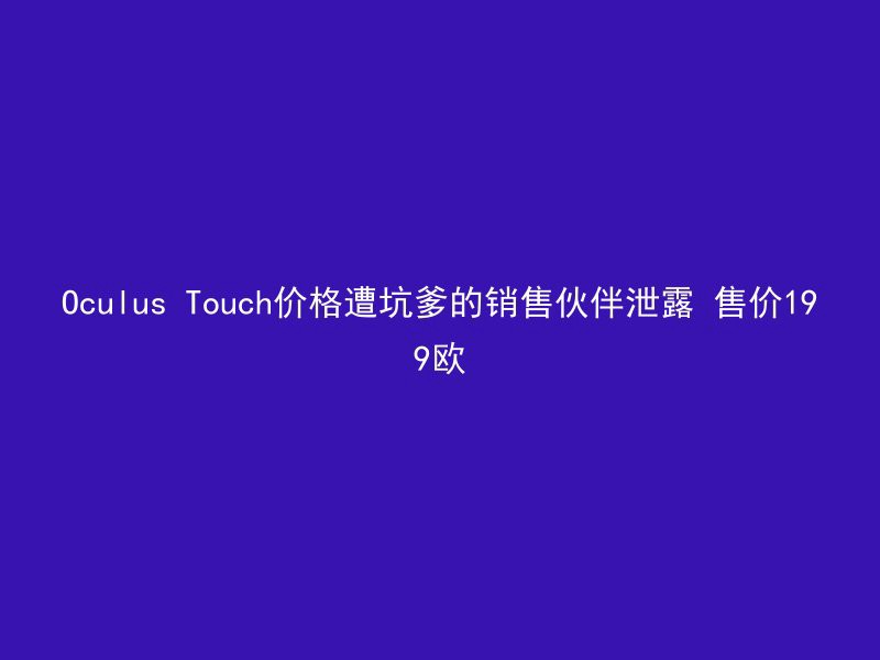 Oculus Touch价格遭坑爹的销售伙伴泄露 售价199欧