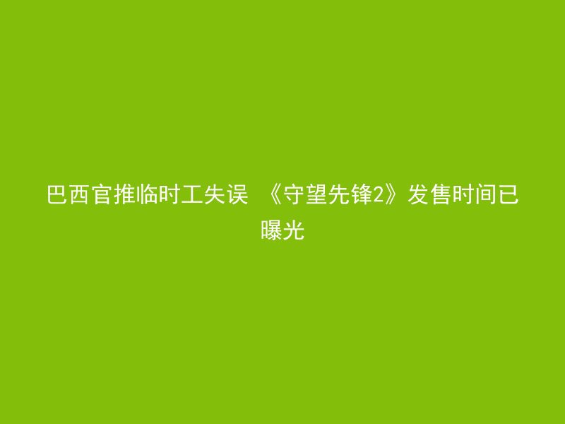 巴西官推临时工失误 《守望先锋2》发售时间已曝光