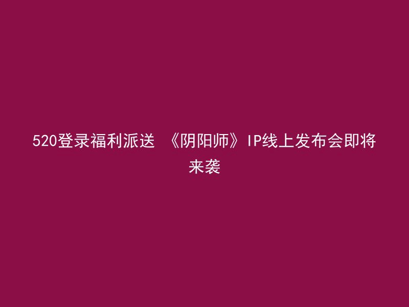 520登录福利派送 《阴阳师》IP线上发布会即将来袭