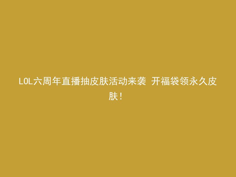 LOL六周年直播抽皮肤活动来袭 开福袋领永久皮肤！