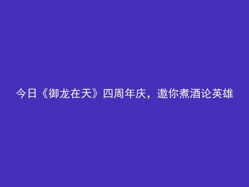 今日《御龙在天》四周年庆，邀你煮酒论英雄