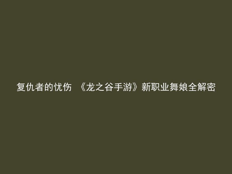 复仇者的忧伤 《龙之谷手游》新职业舞娘全解密