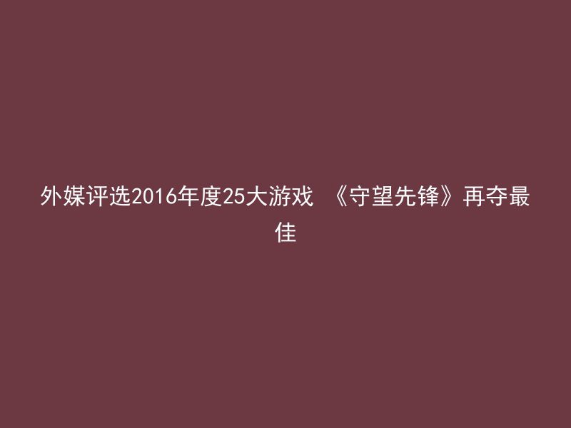 外媒评选2016年度25大游戏 《守望先锋》再夺最佳