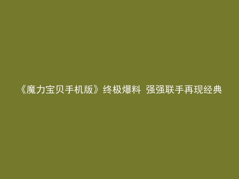 《魔力宝贝手机版》终极爆料 强强联手再现经典