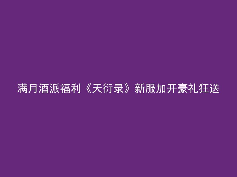 满月酒派福利《天衍录》新服加开豪礼狂送