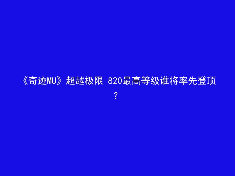 《奇迹MU》超越极限 820最高等级谁将率先登顶？