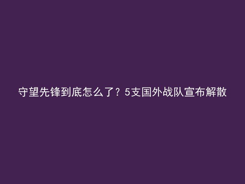 守望先锋到底怎么了？5支国外战队宣布解散