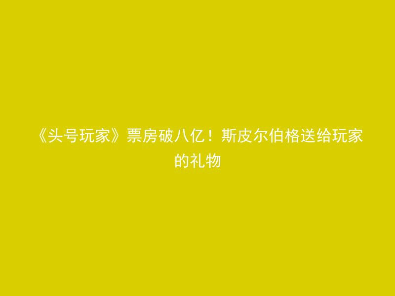 《头号玩家》票房破八亿！斯皮尔伯格送给玩家的礼物