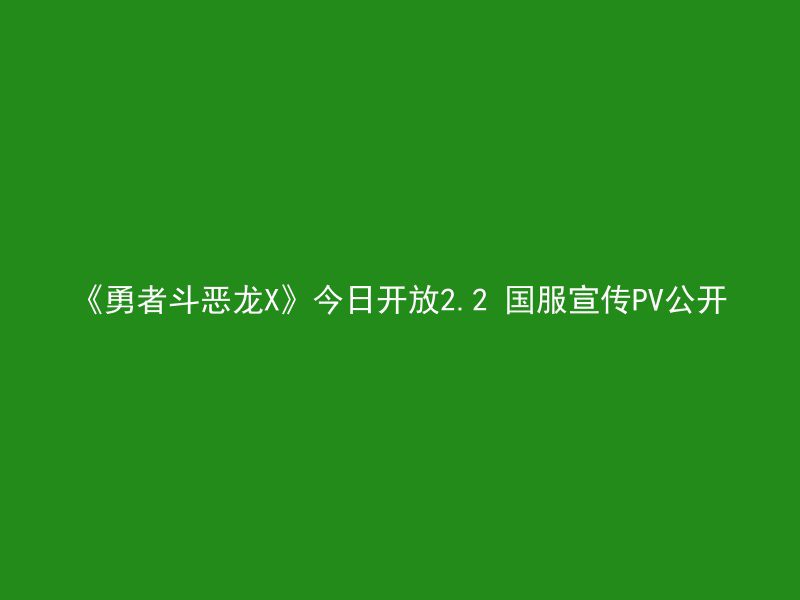 《勇者斗恶龙X》今日开放2.2 国服宣传PV公开