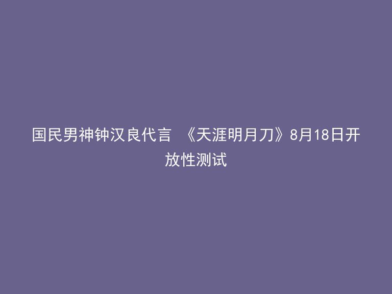 国民男神钟汉良代言 《天涯明月刀》8月18日开放性测试