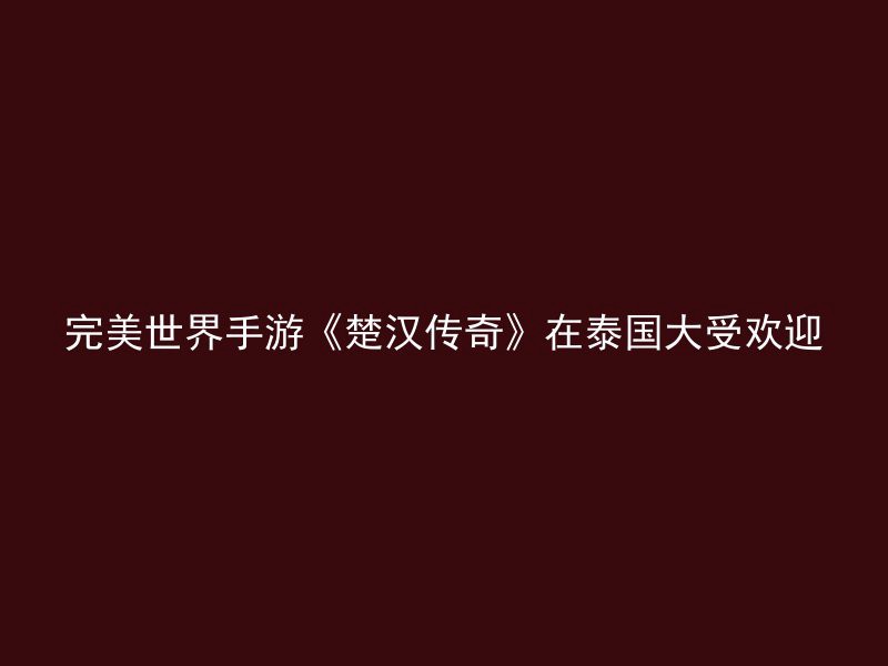 完美世界手游《楚汉传奇》在泰国大受欢迎