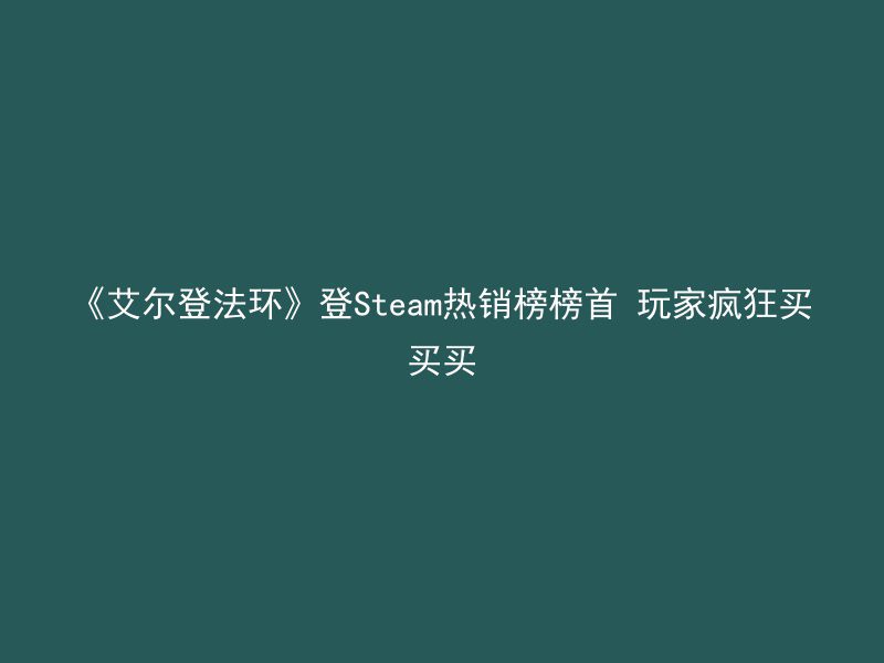 《艾尔登法环》登Steam热销榜榜首 玩家疯狂买买买