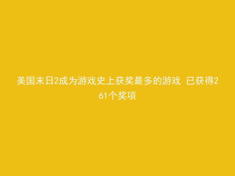 美国末日2成为游戏史上获奖最多的游戏 已获得261个奖项