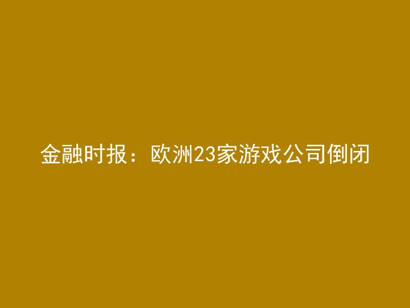 金融时报：欧洲23家游戏公司倒闭