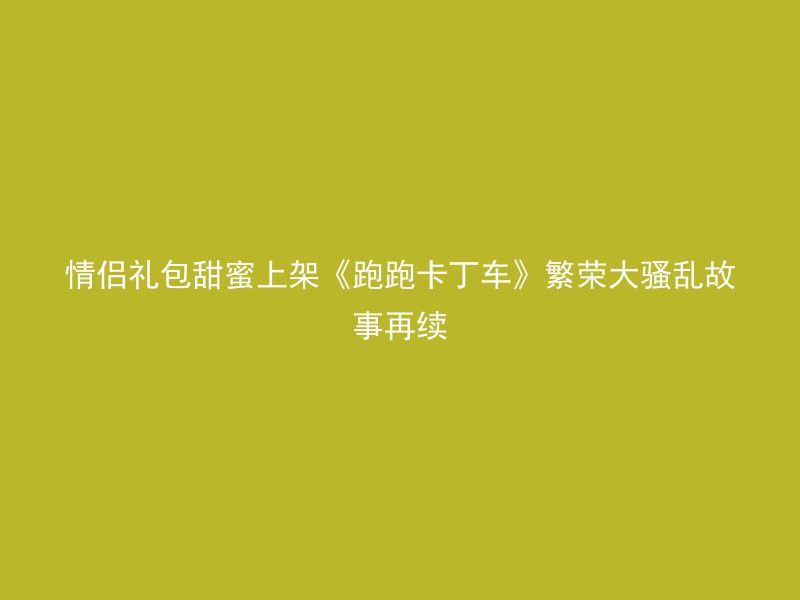 情侣礼包甜蜜上架《跑跑卡丁车》繁荣大骚乱故事再续