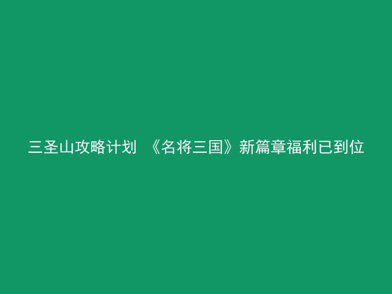 三圣山攻略计划 《名将三国》新篇章福利已到位