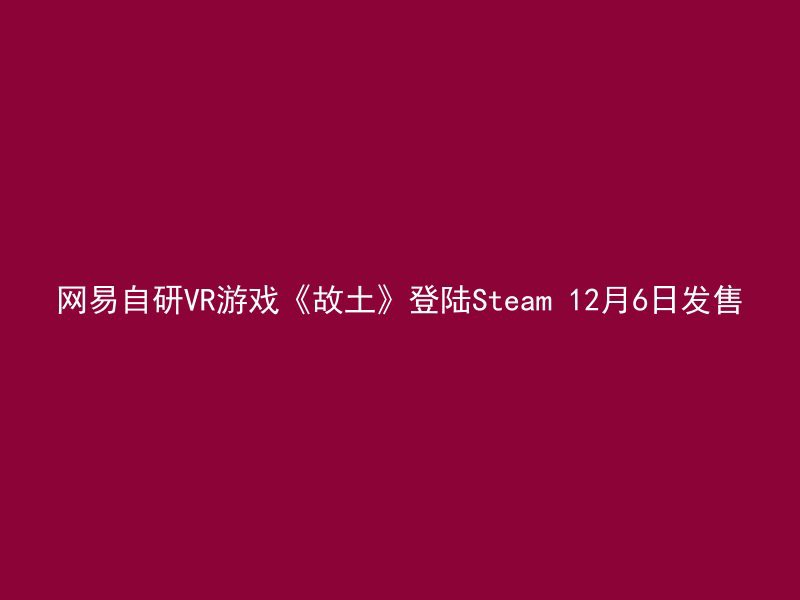 网易自研VR游戏《故土》登陆Steam 12月6日发售