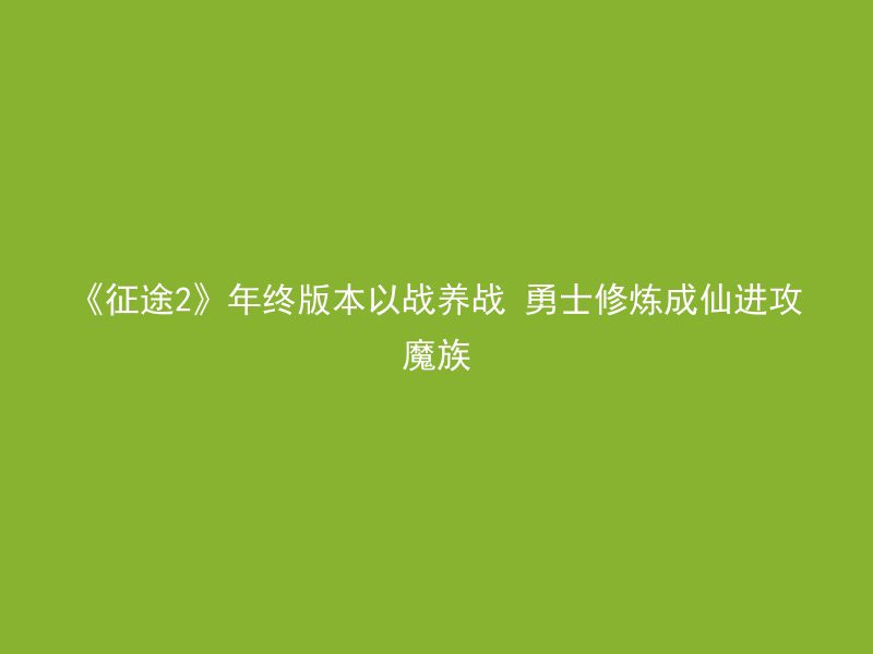 《征途2》年终版本以战养战 勇士修炼成仙进攻魔族