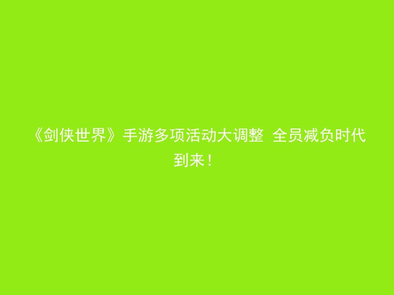 《剑侠世界》手游多项活动大调整 全员减负时代到来！