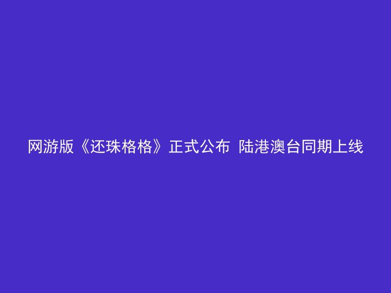 网游版《还珠格格》正式公布 陆港澳台同期上线