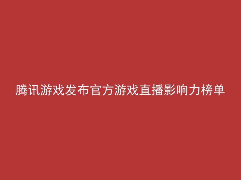 腾讯游戏发布官方游戏直播影响力榜单