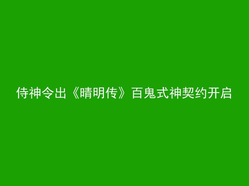 侍神令出《晴明传》百鬼式神契约开启