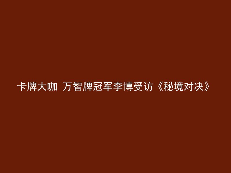 卡牌大咖 万智牌冠军李博受访《秘境对决》