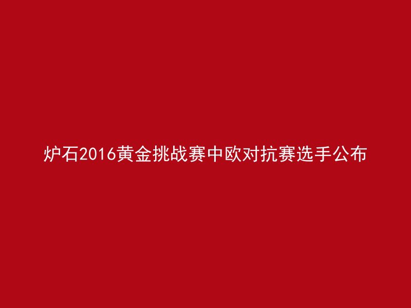 炉石2016黄金挑战赛中欧对抗赛选手公布