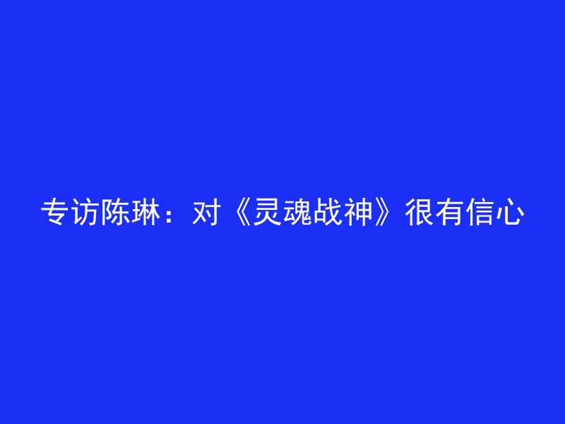 专访陈琳：对《灵魂战神》很有信心