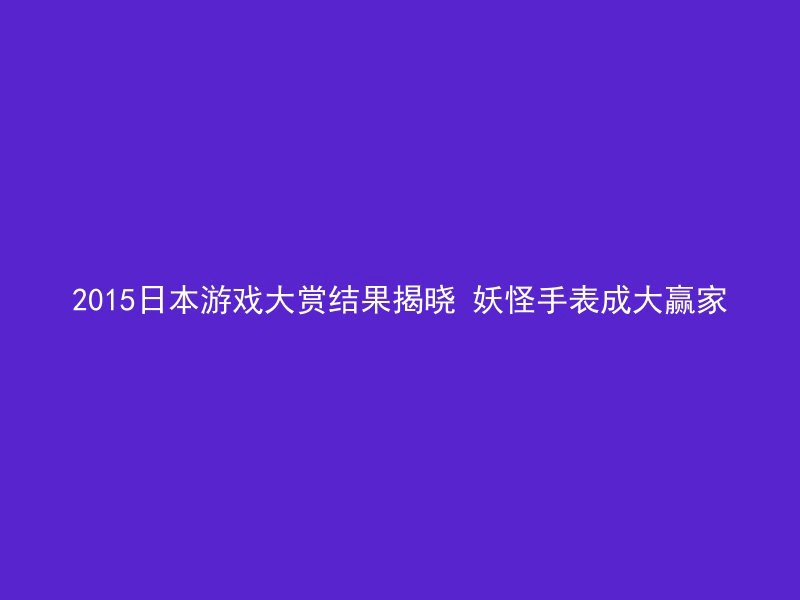 2015日本游戏大赏结果揭晓 妖怪手表成大赢家