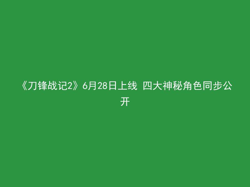 《刀锋战记2》6月28日上线 四大神秘角色同步公开