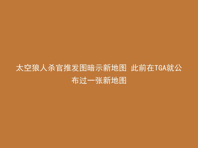 太空狼人杀官推发图暗示新地图 此前在TGA就公布过一张新地图