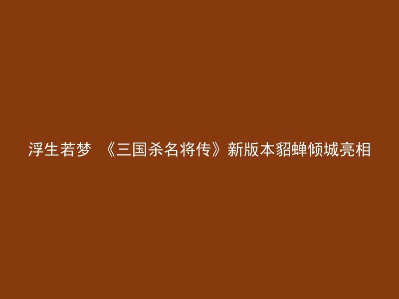 浮生若梦 《三国杀名将传》新版本貂蝉倾城亮相