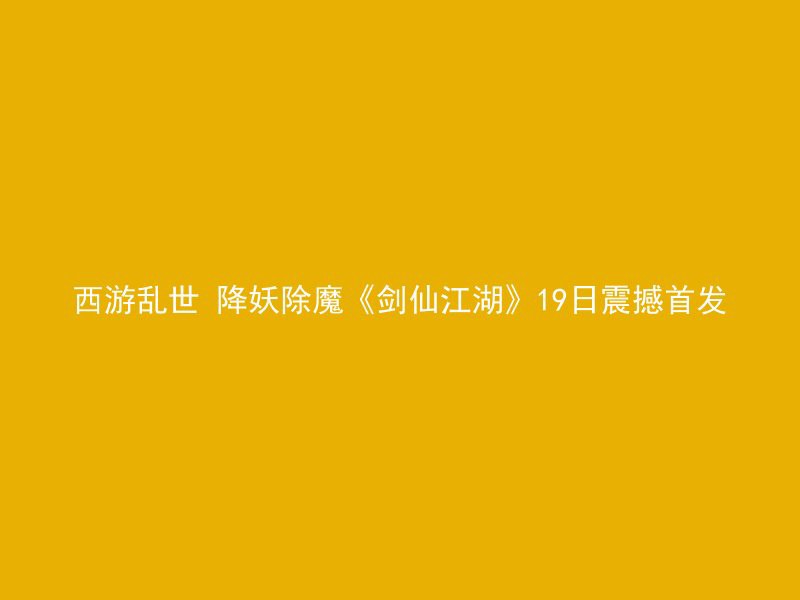 西游乱世 降妖除魔《剑仙江湖》19日震撼首发