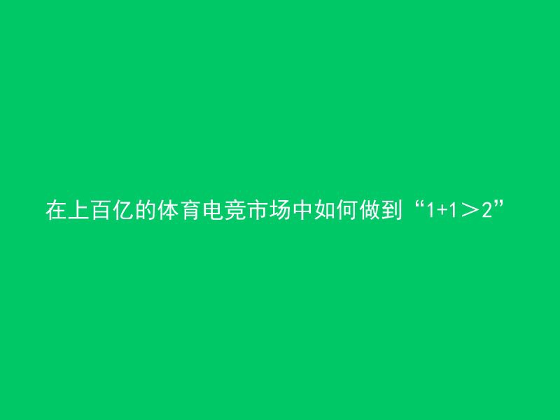 在上百亿的体育电竞市场中如何做到“1+1＞2”