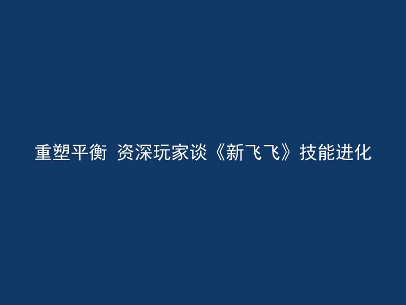 重塑平衡 资深玩家谈《新飞飞》技能进化