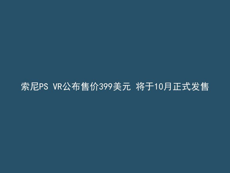 索尼PS VR公布售价399美元 将于10月正式发售