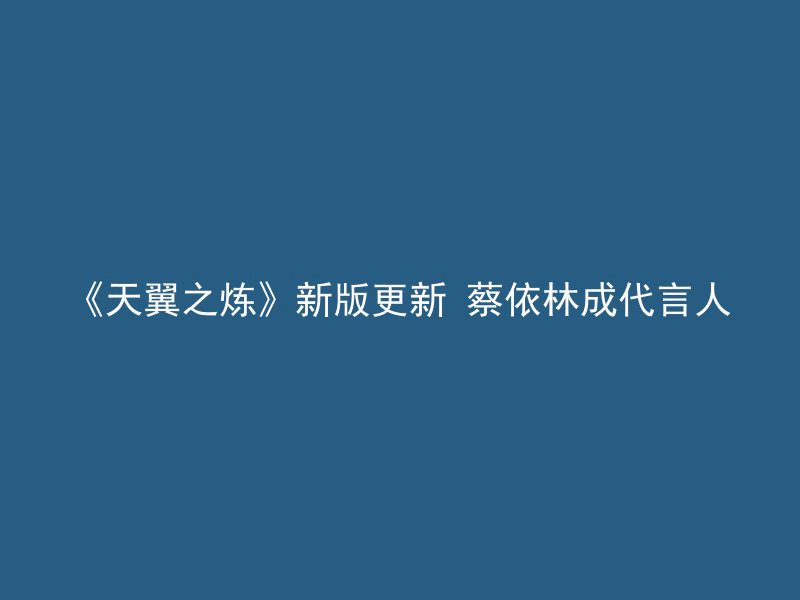 《天翼之炼》新版更新 蔡依林成代言人