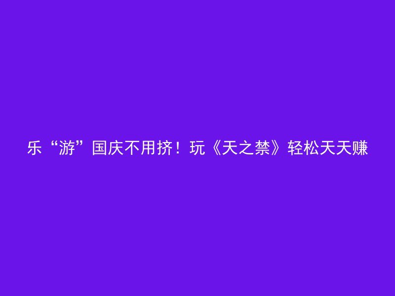 乐“游”国庆不用挤！玩《天之禁》轻松天天赚