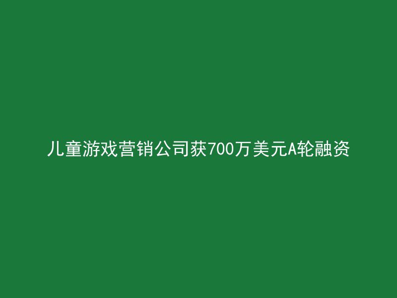 儿童游戏营销公司获700万美元A轮融资