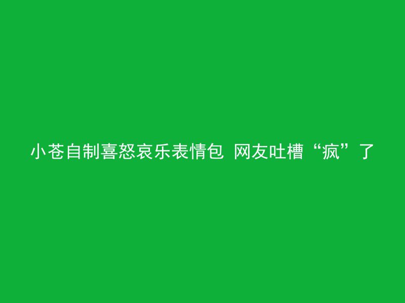 小苍自制喜怒哀乐表情包 网友吐槽“疯”了