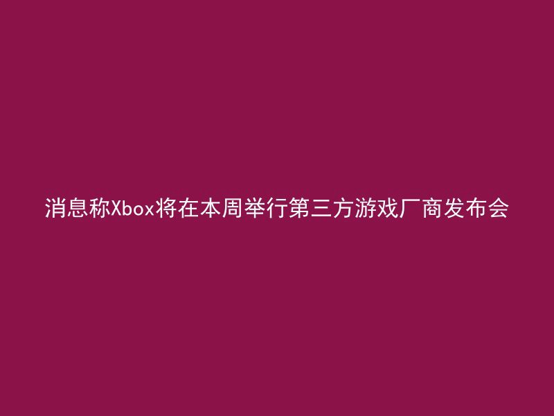 消息称Xbox将在本周举行第三方游戏厂商发布会