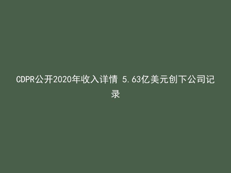 CDPR公开2020年收入详情 5.63亿美元创下公司记录